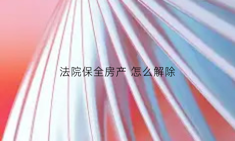 法院保全房产怎么解除(被法院保全的房子有保全期限吗)